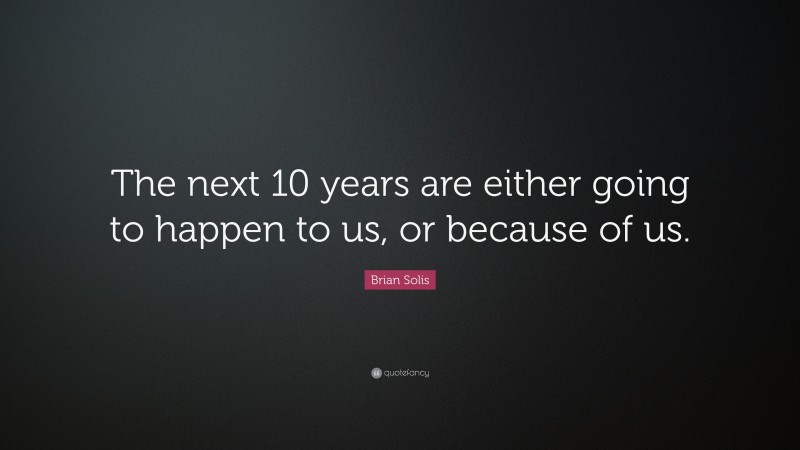 Brian Solis Quote: “The next 10 years are either going to happen to us, or because of us.”
