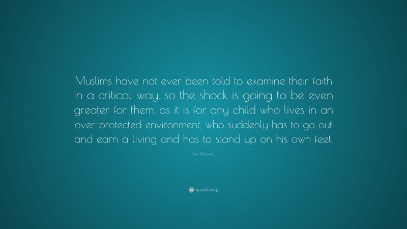 Ibn Warraq Quote: “Muslims have not ever been told to examine their faith in a critical way, so the shock is going to be even greater for them, as it is for any child who lives in an over-protected environment, who suddenly has to go out and earn a living and has to stand up on his own feet.”
