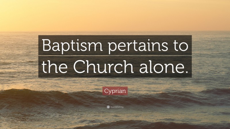 Cyprian Quote: “Baptism pertains to the Church alone.”
