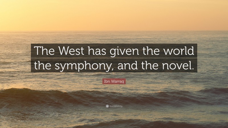 Ibn Warraq Quote: “The West has given the world the symphony, and the novel.”