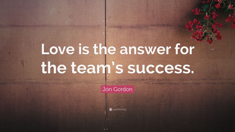 Jon Gordon Quote: “Love is the answer for the team’s success.”