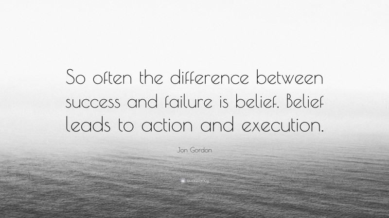 Jon Gordon Quote: “So often the difference between success and failure is belief. Belief leads to action and execution.”