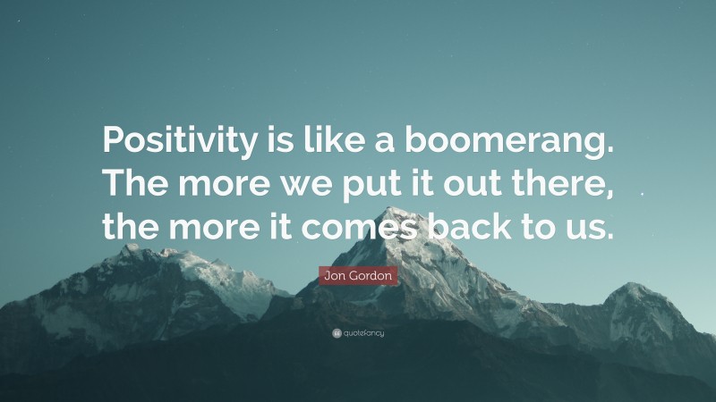 Jon Gordon Quote: “Positivity is like a boomerang. The more we put it out there, the more it comes back to us.”