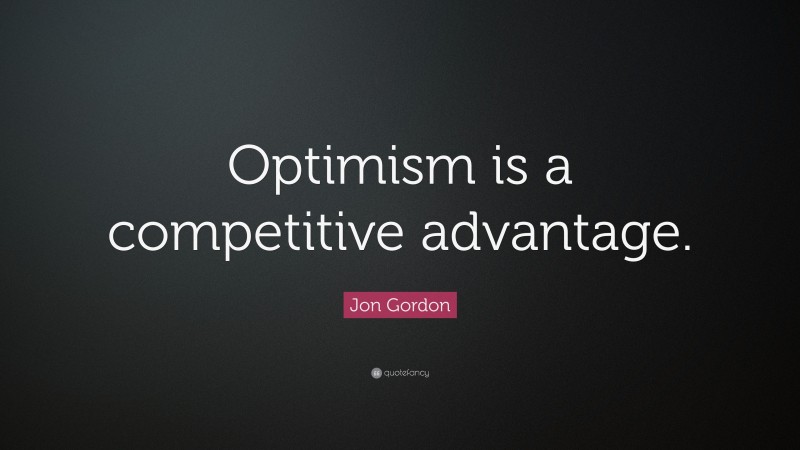 Jon Gordon Quote: “Optimism is a competitive advantage.”