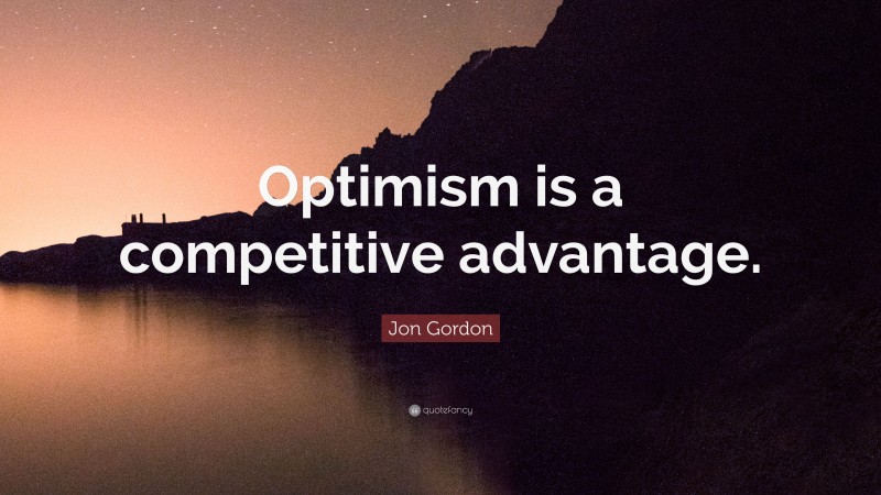 Jon Gordon Quote: “Optimism is a competitive advantage.”