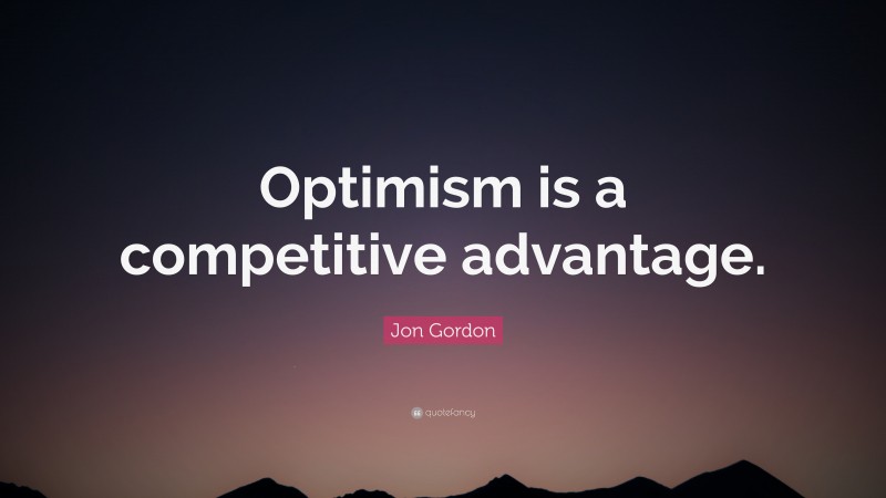 Jon Gordon Quote: “Optimism is a competitive advantage.”