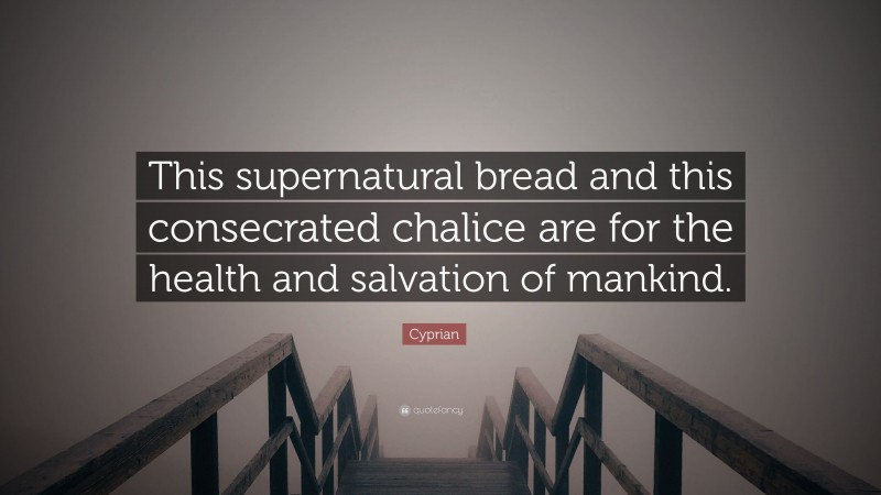 Cyprian Quote: “This supernatural bread and this consecrated chalice are for the health and salvation of mankind.”