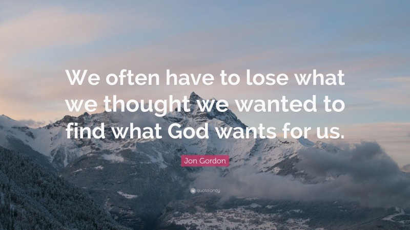 Jon Gordon Quote: “We often have to lose what we thought we wanted to find what God wants for us.”