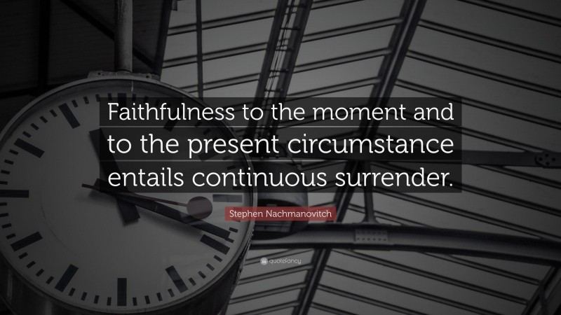 Stephen Nachmanovitch Quote: “Faithfulness to the moment and to the present circumstance entails continuous surrender.”