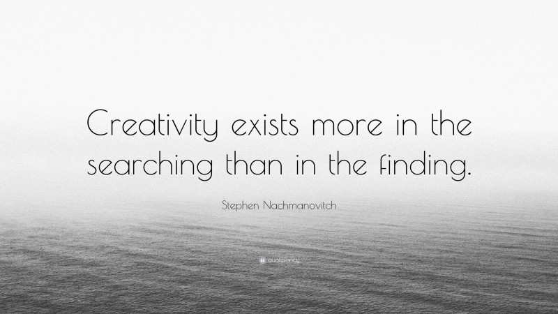 Stephen Nachmanovitch Quote: “Creativity exists more in the searching than in the finding.”