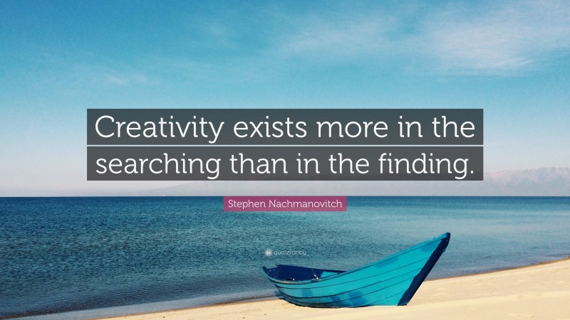 Stephen Nachmanovitch Quote: “Creativity exists more in the searching than in the finding.”