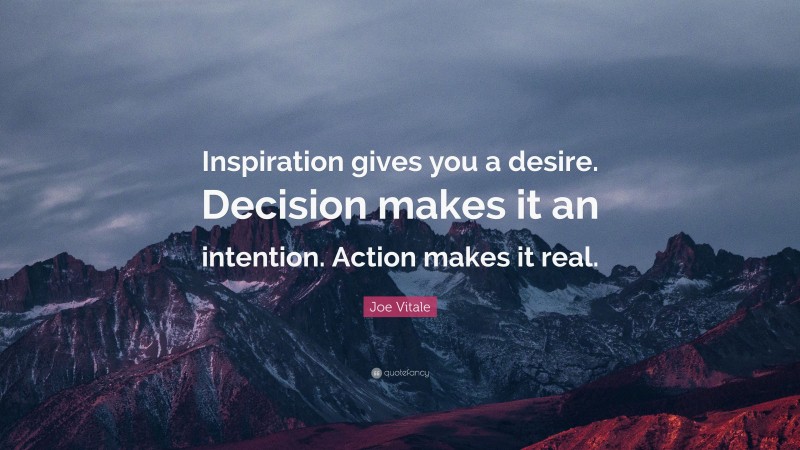 Joe Vitale Quote: “Inspiration gives you a desire. Decision makes it an intention. Action makes it real.”