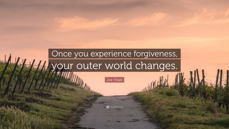 Joe Vitale Quote: “Once you experience forgiveness, your outer world changes.”