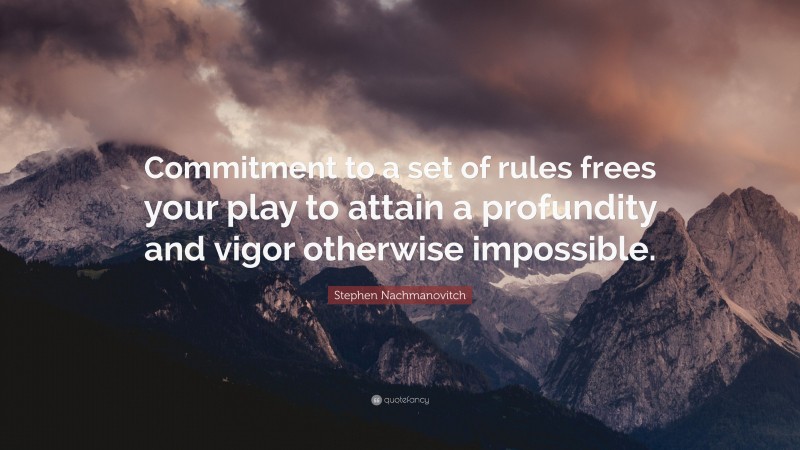 Stephen Nachmanovitch Quote: “Commitment to a set of rules frees your play to attain a profundity and vigor otherwise impossible.”