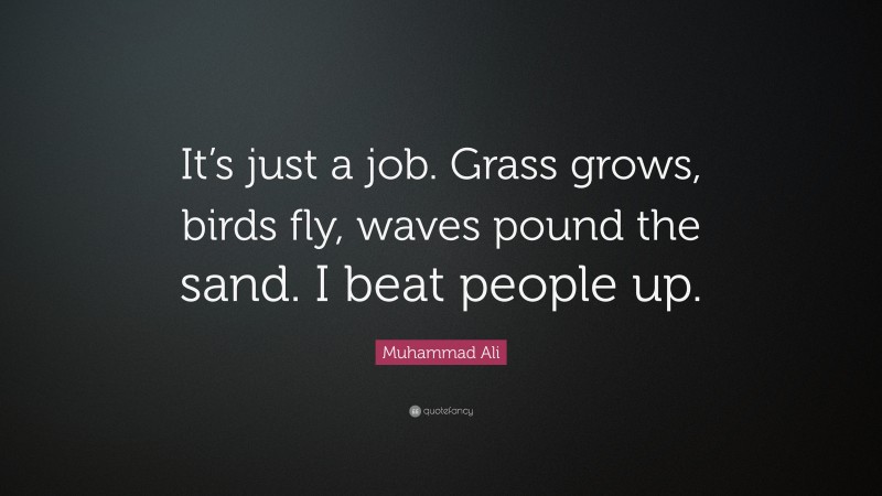 Muhammad Ali Quote: “It’s just a job. Grass grows, birds fly, waves pound the sand. I beat people up.”