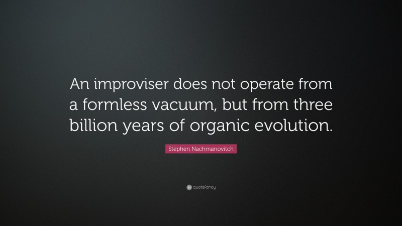 Stephen Nachmanovitch Quote: “An improviser does not operate from a formless vacuum, but from three billion years of organic evolution.”