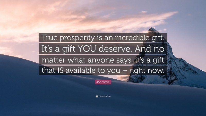 Joe Vitale Quote: “True prosperity is an incredible gift. It’s a gift YOU deserve. And no matter what anyone says, it’s a gift that IS available to you – right now.”
