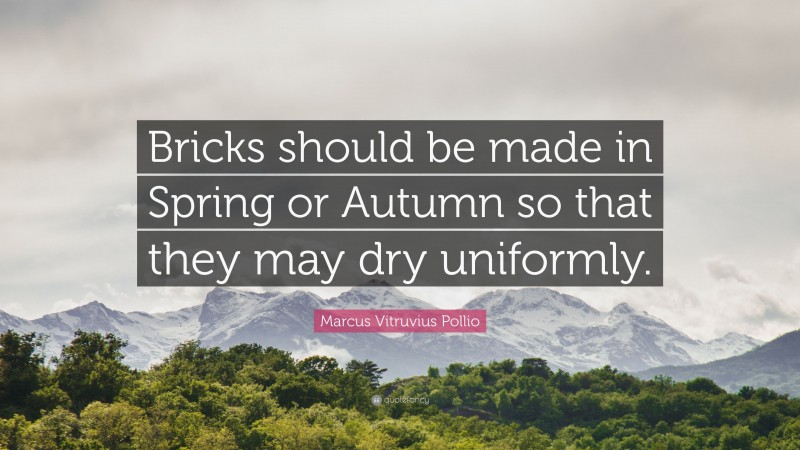 Marcus Vitruvius Pollio Quote: “Bricks should be made in Spring or Autumn so that they may dry uniformly.”