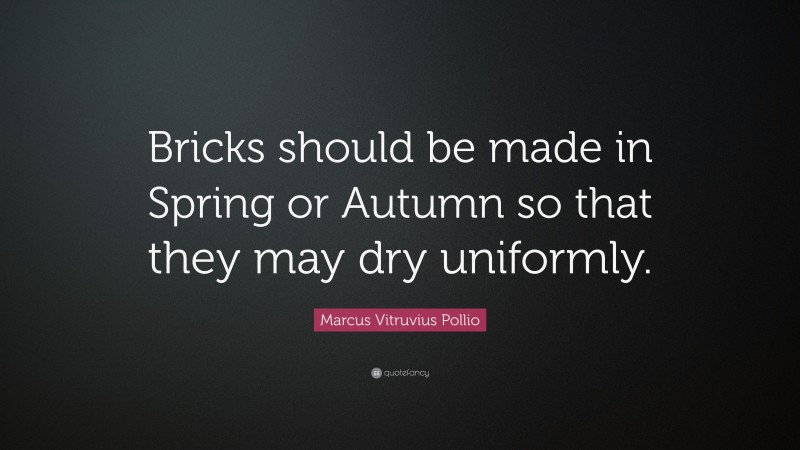 Marcus Vitruvius Pollio Quote: “Bricks should be made in Spring or Autumn so that they may dry uniformly.”