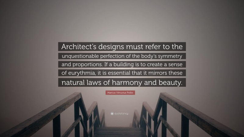 Marcus Vitruvius Pollio Quote: “Architect’s designs must refer to the unquestionable perfection of the body’s symmetry and proportions. If a building is to create a sense of eurythmia, it is essential that it mirrors these natural laws of harmony and beauty.”