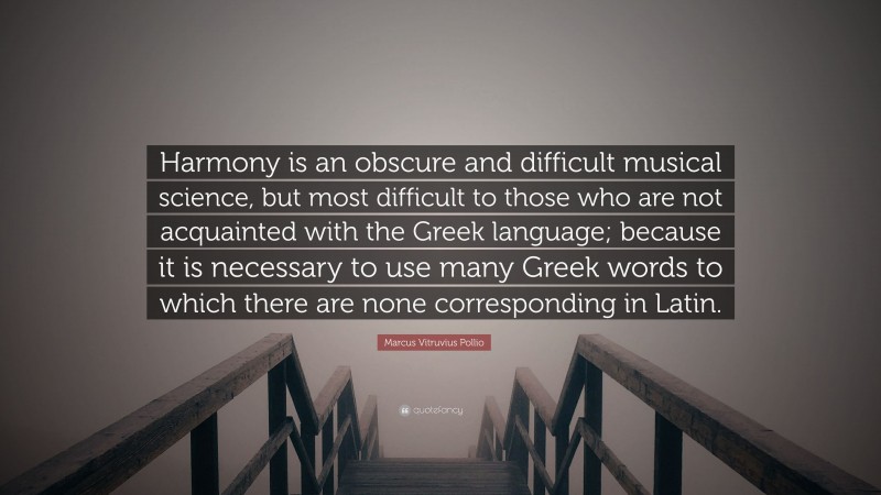 Marcus Vitruvius Pollio Quote: “Harmony is an obscure and difficult musical science, but most difficult to those who are not acquainted with the Greek language; because it is necessary to use many Greek words to which there are none corresponding in Latin.”
