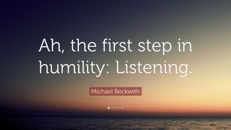 Michael Beckwith Quote: “Ah, the first step in humility: Listening.”