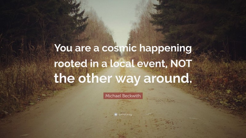 Michael Beckwith Quote: “You are a cosmic happening rooted in a local event, NOT the other way around.”