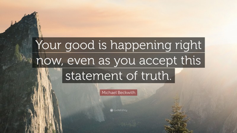 Michael Beckwith Quote: “Your good is happening right now, even as you accept this statement of truth.”