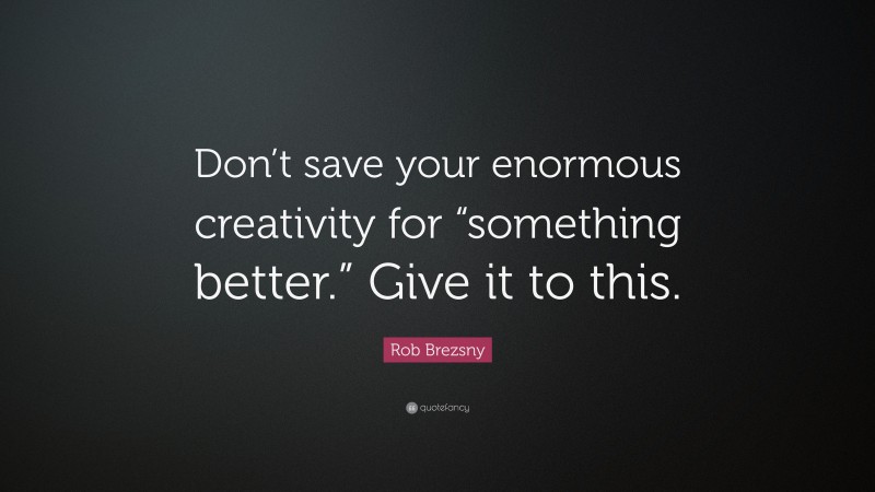 Rob Brezsny Quote: “Don’t save your enormous creativity for “something better.” Give it to this.”