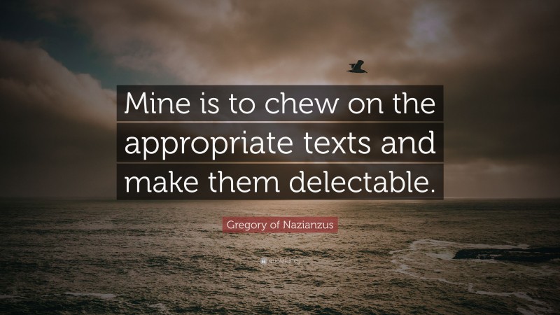 Gregory of Nazianzus Quote: “Mine is to chew on the appropriate texts and make them delectable.”