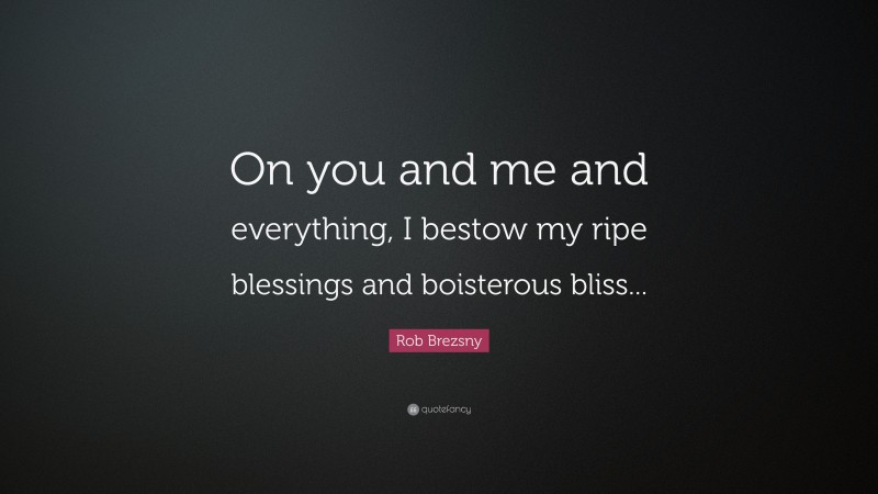 Rob Brezsny Quote: “On you and me and everything, I bestow my ripe blessings and boisterous bliss...”