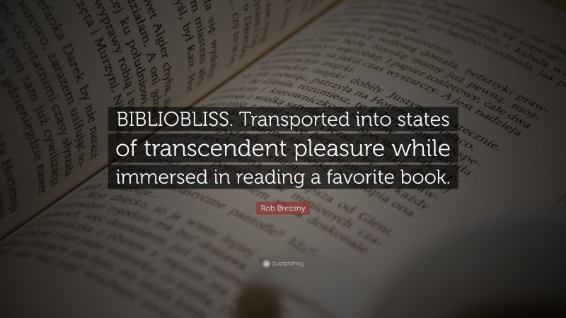 Rob Brezsny Quote: “BIBLIOBLISS. Transported into states of transcendent pleasure while immersed in reading a favorite book.”