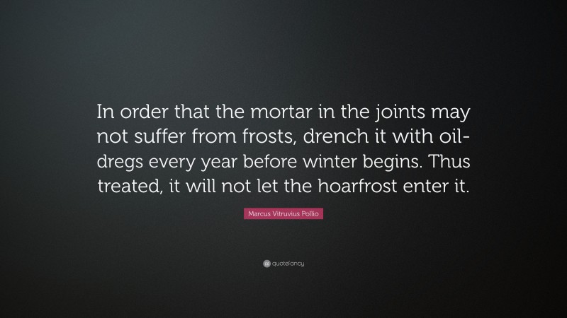 Marcus Vitruvius Pollio Quote: “In order that the mortar in the joints may not suffer from frosts, drench it with oil-dregs every year before winter begins. Thus treated, it will not let the hoarfrost enter it.”