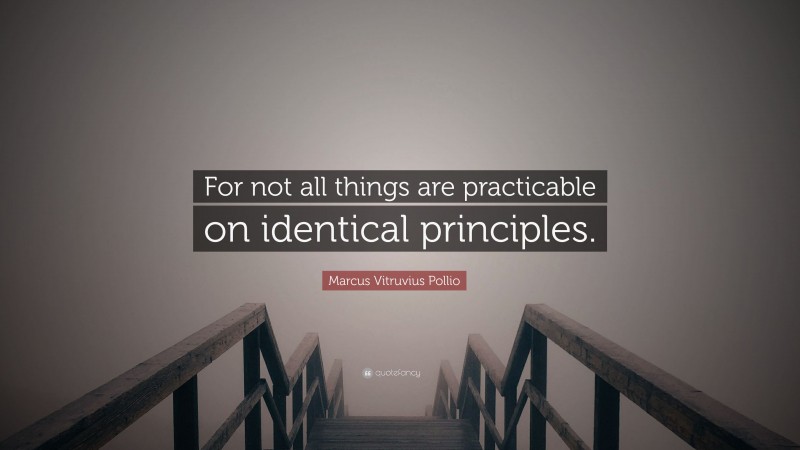 Marcus Vitruvius Pollio Quote: “For not all things are practicable on identical principles.”