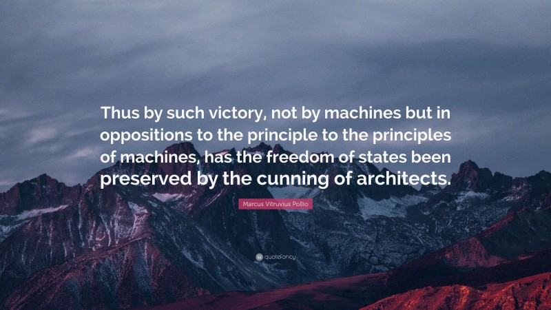Marcus Vitruvius Pollio Quote: “Thus by such victory, not by machines but in oppositions to the principle to the principles of machines, has the freedom of states been preserved by the cunning of architects.”