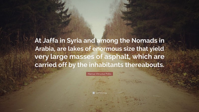 Marcus Vitruvius Pollio Quote: “At Jaffa in Syria and among the Nomads in Arabia, are lakes of enormous size that yield very large masses of asphalt, which are carried off by the inhabitants thereabouts.”