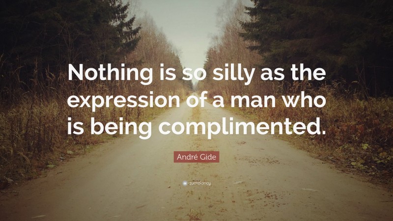 André Gide Quote: “Nothing is so silly as the expression of a man who is being complimented.”