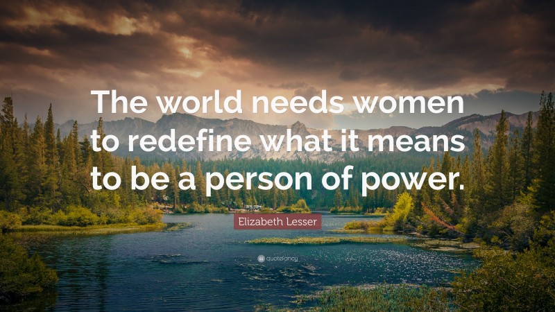 Elizabeth Lesser Quote: “The world needs women to redefine what it means to be a person of power.”