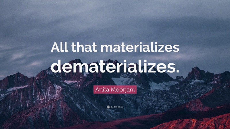 Anita Moorjani Quote: “All that materializes dematerializes.”
