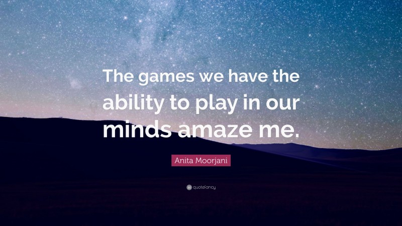 Anita Moorjani Quote: “The games we have the ability to play in our minds amaze me.”