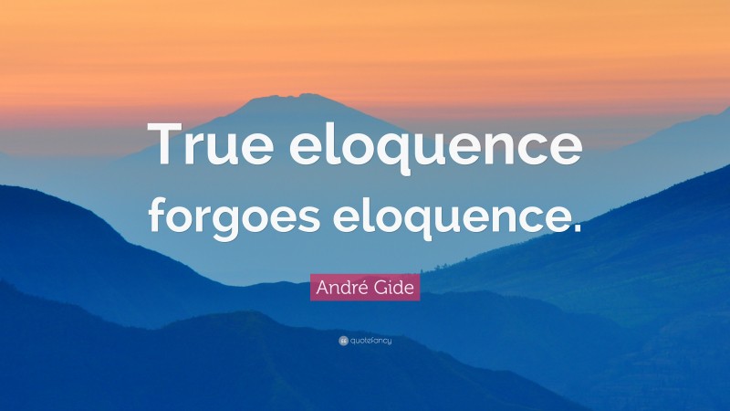 André Gide Quote: “True eloquence forgoes eloquence.”
