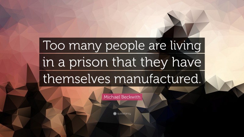 Michael Beckwith Quote: “Too many people are living in a prison that they have themselves manufactured.”
