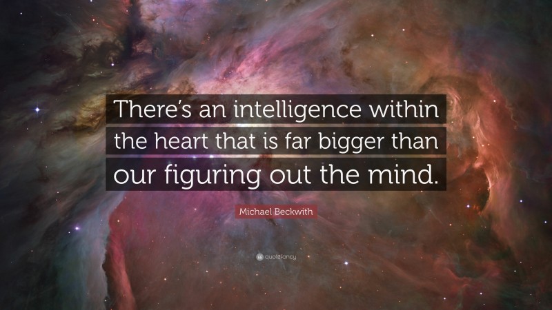 Michael Beckwith Quote: “There’s an intelligence within the heart that is far bigger than our figuring out the mind.”