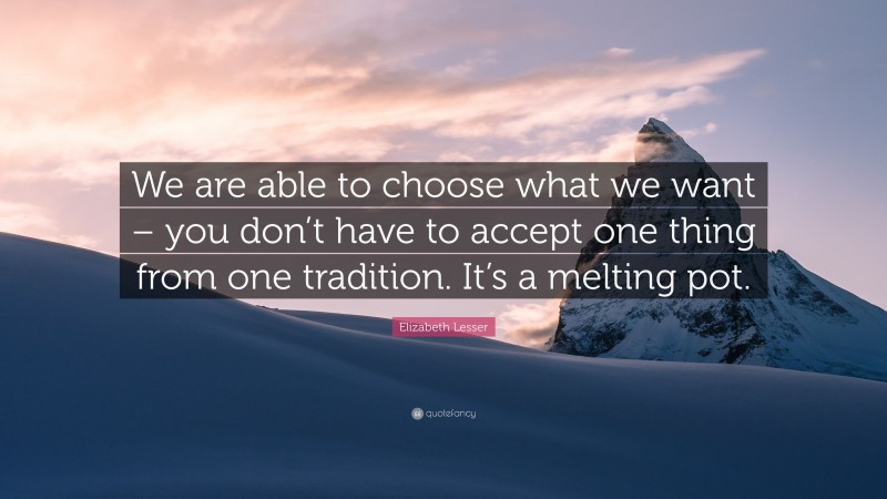Elizabeth Lesser Quote: “We are able to choose what we want – you don’t have to accept one thing from one tradition. It’s a melting pot.”