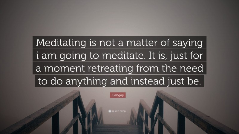 Gangaji Quote: “Meditating is not a matter of saying i am going to meditate. It is, just for a moment retreating from the need to do anything and instead just be.”