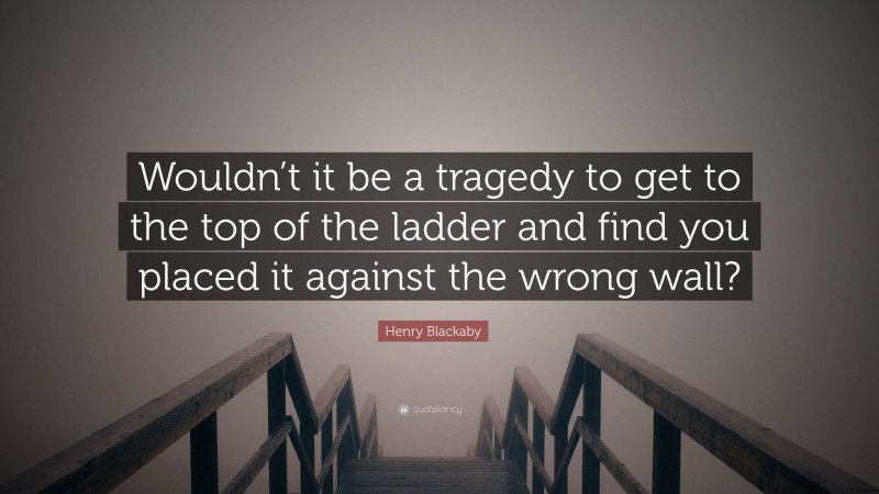 Henry Blackaby Quote: “Wouldn’t it be a tragedy to get to the top of the ladder and find you placed it against the wrong wall?”