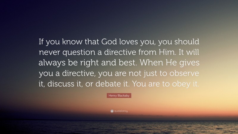 Henry Blackaby Quote: “If you know that God loves you, you should never question a directive from Him. It will always be right and best. When He gives you a directive, you are not just to observe it, discuss it, or debate it. You are to obey it.”