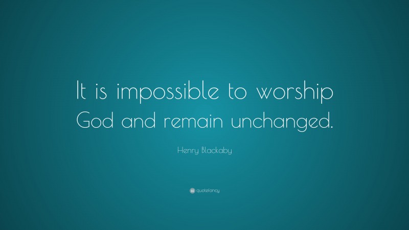 Henry Blackaby Quote: “It is impossible to worship God and remain unchanged.”