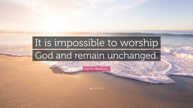 Henry Blackaby Quote: “It is impossible to worship God and remain unchanged.”