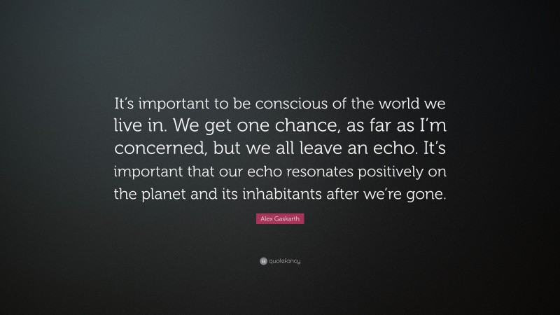 Alex Gaskarth Quote: “It’s important to be conscious of the world we live in. We get one chance, as far as I’m concerned, but we all leave an echo. It’s important that our echo resonates positively on the planet and its inhabitants after we’re gone.”